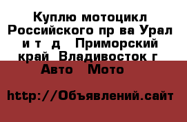 Куплю мотоцикл Российского пр-ва Урал и т. д - Приморский край, Владивосток г. Авто » Мото   